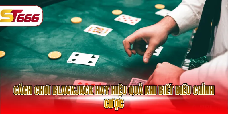 Cách chơi Blackjack hay hiệu quả khi biết điều chỉnh cược